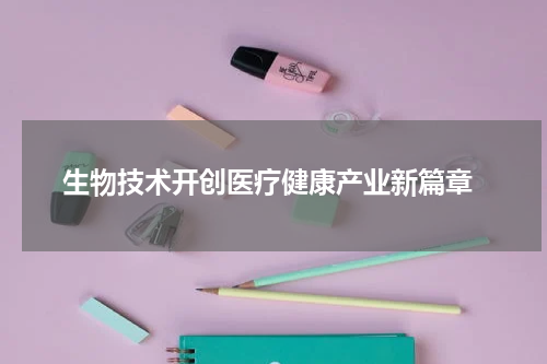  生物技术开创医疗健康产业新篇章