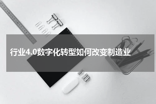  行业4.0数字化转型如何改变制造业