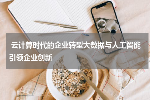  云计算时代的企业转型大数据与人工智能引领企业创新