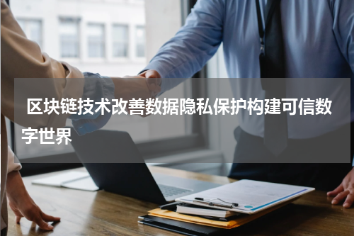  区块链技术改善数据隐私保护构建可信数字世界