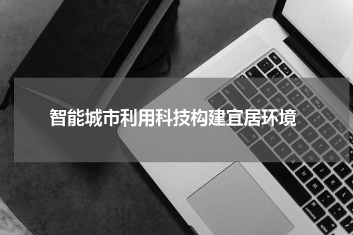  智能城市利用科技构建宜居环境