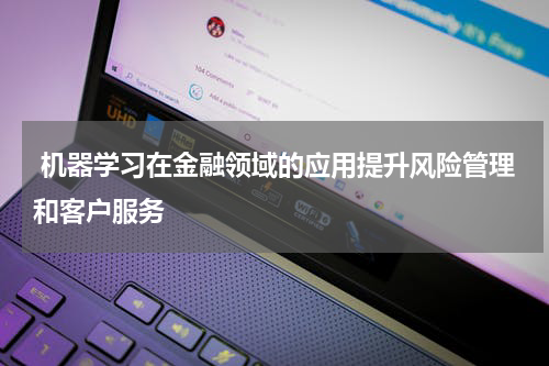  机器学习在金融领域的应用提升风险管理和客户服务