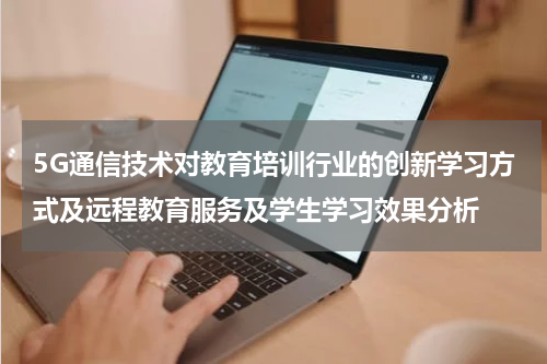 5G通信技术对教育培训行业的创新学习方式及远程教育服务及学生学习效果分析