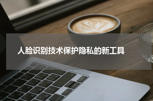  人脸识别技术保护隐私的新工具 