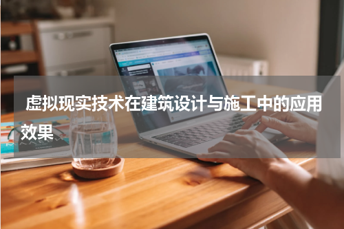  虚拟现实技术在建筑设计与施工中的应用效果