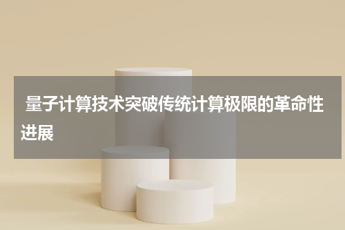  量子计算技术突破传统计算极限的革命性进展