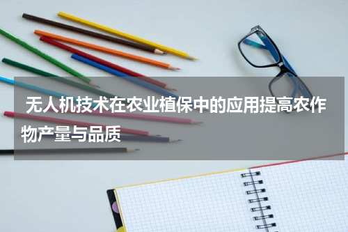  无人机技术在农业植保中的应用提高农作物产量与品质