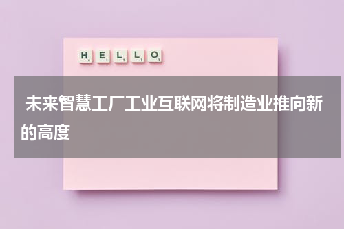  未来智慧工厂工业互联网将制造业推向新的高度