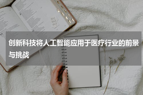 创新科技将人工智能应用于医疗行业的前景与挑战