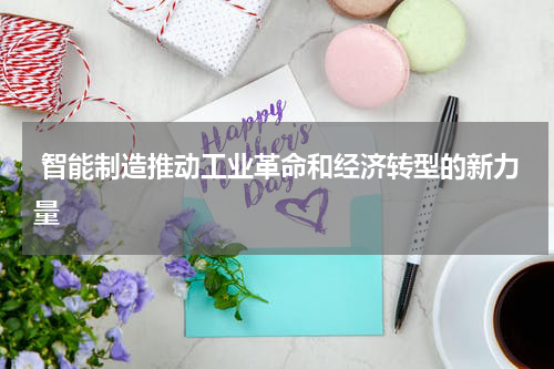  智能制造推动工业革命和经济转型的新力量