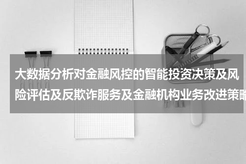 大数据分析对金融风控的智能投资决策及风险评估及反欺诈服务及金融机构业务改进策略