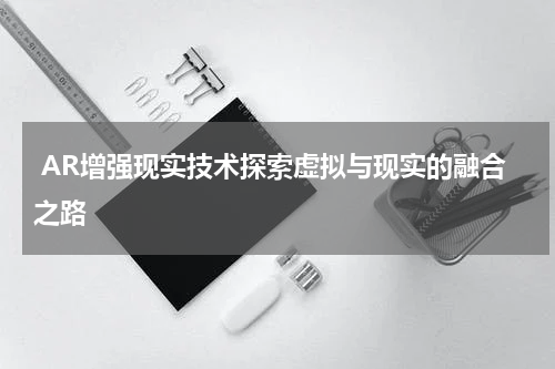  AR增强现实技术探索虚拟与现实的融合之路