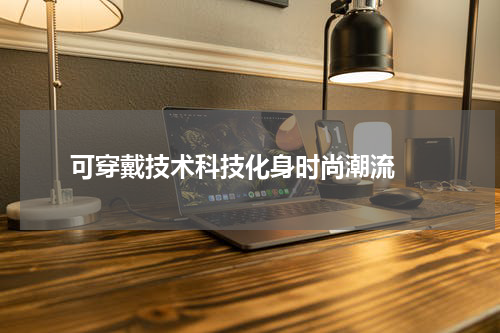  可穿戴技术科技化身时尚潮流 