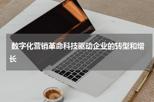  数字化营销革命科技驱动企业的转型和增长