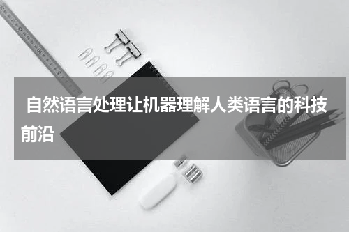  自然语言处理让机器理解人类语言的科技前沿