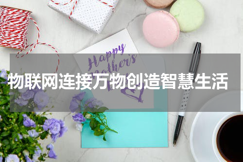  物联网连接万物创造智慧生活
