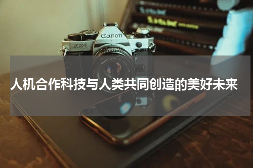  人机合作科技与人类共同创造的美好未来