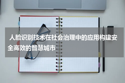  人脸识别技术在社会治理中的应用构建安全高效的智慧城市
