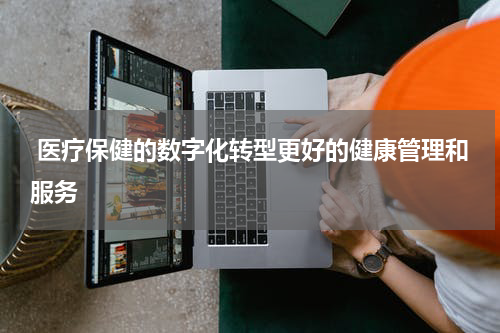  医疗保健的数字化转型更好的健康管理和服务