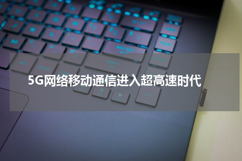  5G网络移动通信进入超高速时代