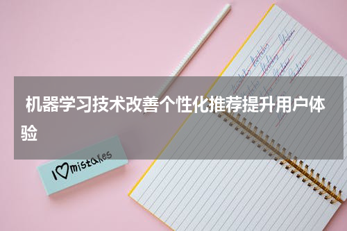  机器学习技术改善个性化推荐提升用户体验