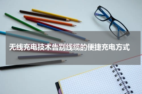  无线充电技术告别线缆的便捷充电方式
