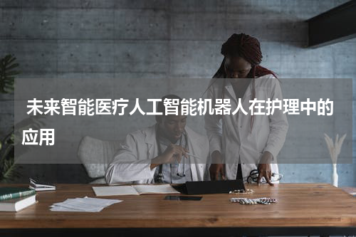  未来智能医疗人工智能机器人在护理中的应用