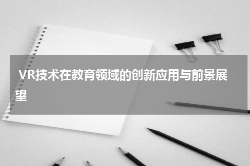  VR技术在教育领域的创新应用与前景展望