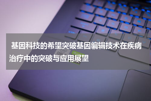  基因科技的希望突破基因编辑技术在疾病治疗中的突破与应用展望