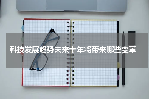  科技发展趋势未来十年将带来哪些变革
