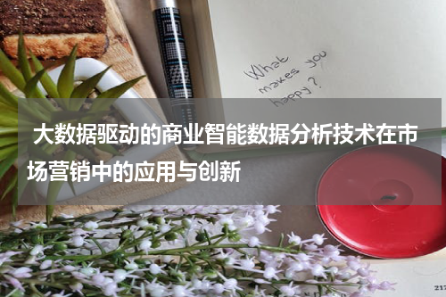  大数据驱动的商业智能数据分析技术在市场营销中的应用与创新