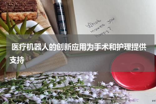  医疗机器人的创新应用为手术和护理提供支持