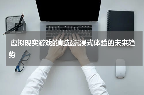  虚拟现实游戏的崛起沉浸式体验的未来趋势