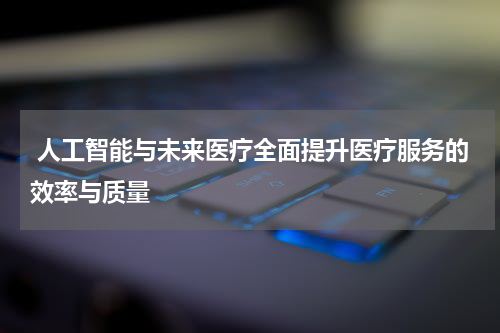  人工智能与未来医疗全面提升医疗服务的效率与质量