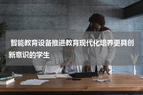  智能教育设备推进教育现代化培养更具创新意识的学生