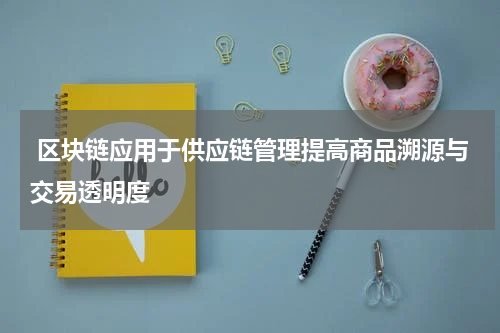  区块链应用于供应链管理提高商品溯源与交易透明度