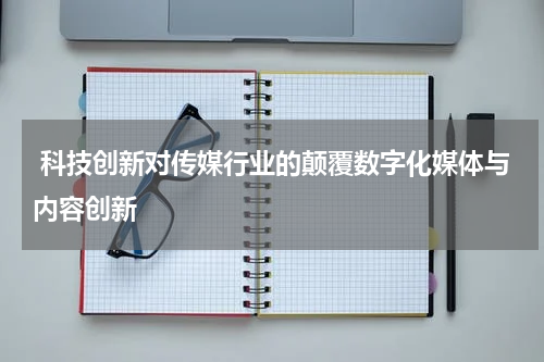  科技创新对传媒行业的颠覆数字化媒体与内容创新