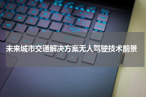  未来城市交通解决方案无人驾驶技术前景