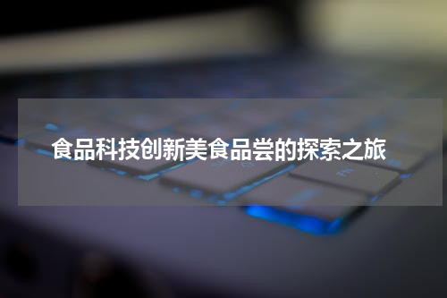 食品科技创新美食品尝的探索之旅