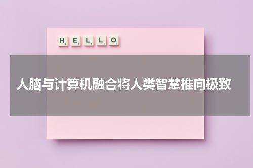  人脑与计算机融合将人类智慧推向极致
