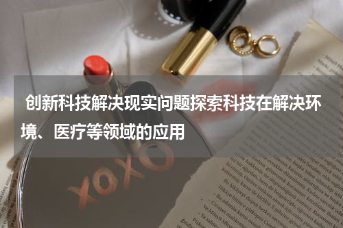 创新科技解决现实问题探索科技在解决环境、医疗等领域的应用