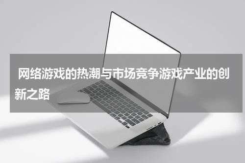  网络游戏的热潮与市场竞争游戏产业的创新之路