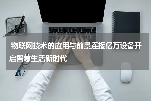  物联网技术的应用与前景连接亿万设备开启智慧生活新时代