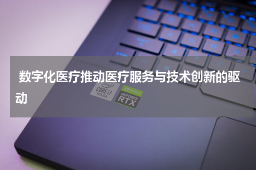  数字化医疗推动医疗服务与技术创新的驱动