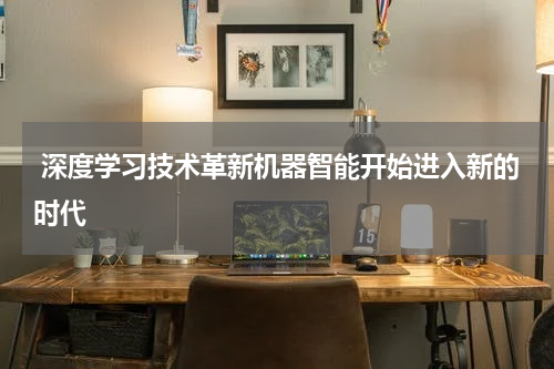  深度学习技术革新机器智能开始进入新的时代