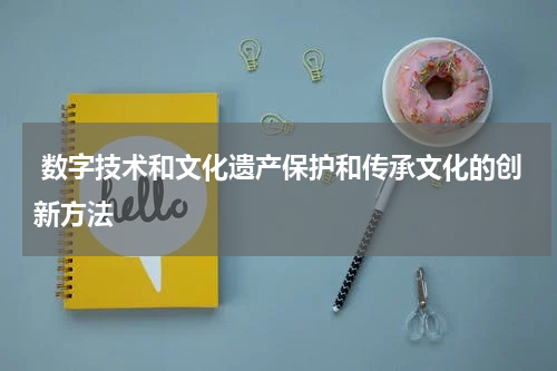  数字技术和文化遗产保护和传承文化的创新方法