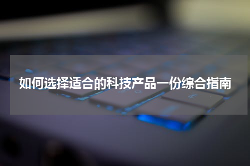 如何选择适合的科技产品一份综合指南
