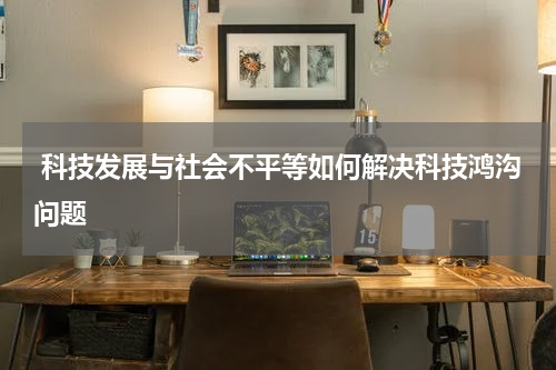  科技发展与社会不平等如何解决科技鸿沟问题