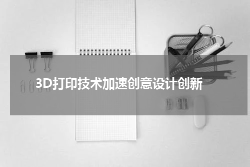  3D打印技术加速创意设计创新