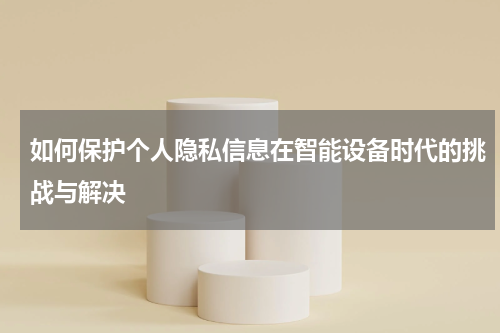 如何保护个人隐私信息在智能设备时代的挑战与解决